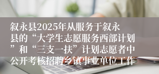 叙永县2025年从服务于叙永县的“大学生志愿服务西部计划”和“三支一扶”计划志愿者中公开考核招聘乡镇事业单位工作