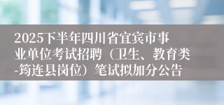 2025下半年四川省宜宾市事业单位考试招聘(卫生、教育类-筠连县岗位)笔试拟加分公告