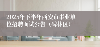 2025年下半年西安市事业单位招聘面试公告(碑林区)
