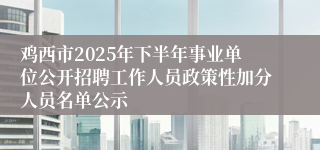 鸡西市2025年下半年事业单位公开招聘工作人员政策性加分人员名单公示