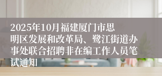 2025年10月福建厦门市思明区发展和改革局、鹭江街道办事处联合招聘非在编工作人员笔试通知