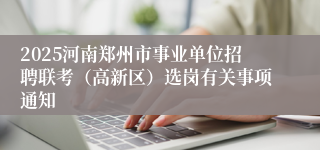 2025河南郑州市事业单位招聘联考(高新区)选岗有关事项通知