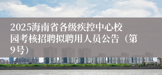 2025海南省各级疾控中心校园考核招聘拟聘用人员公告（第9号）