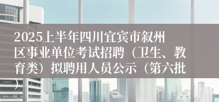 2025上半年四川宜宾市叙州区事业单位考试招聘（卫生、教育类）拟聘用人员公示（第六批）