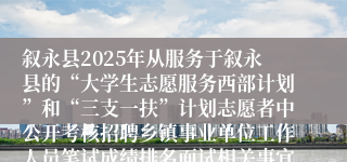 叙永县2025年从服务于叙永县的“大学生志愿服务西部计划”和“三支一扶”计划志愿者中公开考核招聘乡镇事业单位工作人员笔试成绩排名面试相关事宜的公告