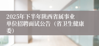 2025年下半年陕西省属事业单位招聘面试公告(省卫生健康委)