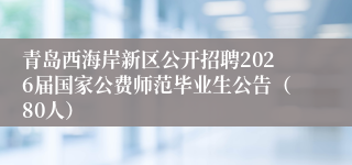 青岛西海岸新区公开招聘2026届国家公费师范毕业生公告(80人)