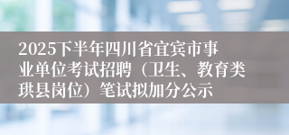 2025下半年四川省宜宾市事业单位考试招聘（卫生、教育类珙县岗位）笔试拟加分公示