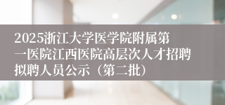 2025浙江大学医学院附属第一医院江西医院高层次人才招聘拟聘人员公示（第二批）