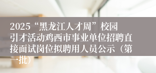 2025“黑龙江人才周”校园引才活动鸡西市事业单位招聘直接面试岗位拟聘用人员公示（第一批）