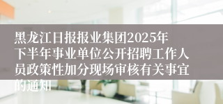 黑龙江日报报业集团2025年下半年事业单位公开招聘工作人员政策性加分现场审核有关事宜的通知