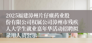2025福建漳州片仔癀药业股份有限公司权属公司漳州市残疾人大学生就业嘉年华活动招聘拟录用人员公示