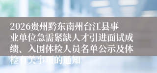 2026贵州黔东南州台江县事业单位急需紧缺人才引进面试成绩、入围体检人员名单公示及体检有关事项的通知
