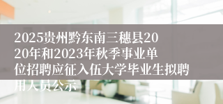 2025贵州黔东南三穗县2020年和2023年秋季事业单位招聘应征入伍大学毕业生拟聘用人员公示