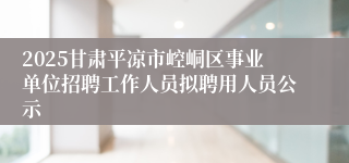 2025甘肃平凉市崆峒区事业单位招聘工作人员拟聘用人员公示