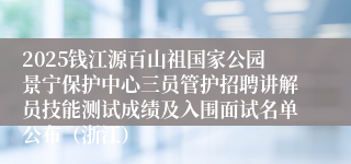 2025钱江源百山祖国家公园景宁保护中心三员管护招聘讲解员技能测试成绩及入围面试名单公布(浙江)
