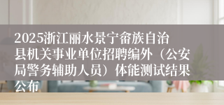 2025浙江丽水景宁畲族自治县机关事业单位招聘编外（公安局警务辅助人员）体能测试结果公布