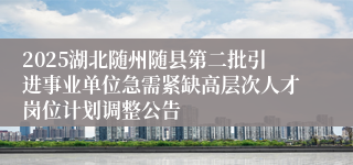 2025湖北随州随县第二批引进事业单位急需紧缺高层次人才岗位计划调整公告