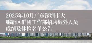 2025年10月广东深圳市大鹏新区群团工作部招聘编外人员成绩及体检名单公告