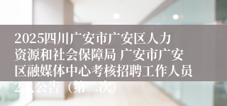 2025四川广安市广安区人力资源和社会保障局 广安市广安区融媒体中心考核招聘工作人员2人公告(第二次)