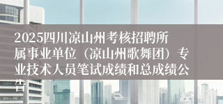 2025四川凉山州考核招聘所属事业单位(凉山州歌舞团)专业技术人员笔试成绩和总成绩公告