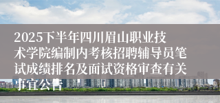 2025下半年四川眉山职业技术学院编制内考核招聘辅导员笔试成绩排名及面试资格审查有关事宜公告