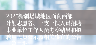 2025新疆塔城地区面向西部计划志愿者、三支一扶人员招聘事业单位工作人员考察结果和拟聘用人员公示及相关事宜的公告(第二批)