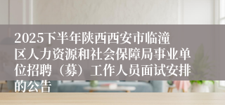 2025下半年陕西西安市临潼区人力资源和社会保障局事业单位招聘（募）工作人员面试安排的公告