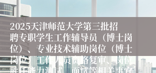 2025天津师范大学第三批招聘专职学生工作辅导员(博士岗位)、专业技术辅助岗位(博士岗位)工作人员资格复审、岗位胜任能力测试、面试等相关事宜的通知