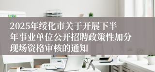 2025年绥化市关于开展下半年事业单位公开招聘政策性加分现场资格审核的通知