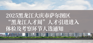 2025黑龙江大庆市萨尔图区“黑龙江人才周”人才引进进入体检及考察环节人选通知