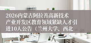 2026内蒙古阿拉善高新技术产业开发区教育领域紧缺人才引进10人公告(兰州大学、西北师范大学专场)