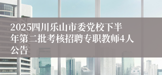 2025四川乐山市委党校下半年第二批考核招聘专职教师4人公告