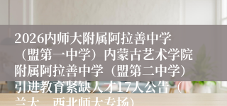 2026内师大附属阿拉善中学(盟第一中学)内蒙古艺术学院附属阿拉善中学(盟第二中学)引进教育紧缺人才17人公告(兰大、西北师大专场)