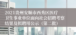 2021贵州安顺市西秀区医疗卫生事业单位面向社会招聘考察结果及拟聘用公示（第二批）