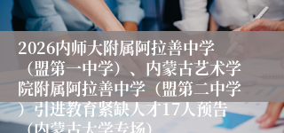 2026内师大附属阿拉善中学(盟第一中学)、内蒙古艺术学院附属阿拉善中学(盟第二中学)引进教育紧缺人才17人预告(内蒙古大学专场)