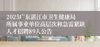 2025广东湛江市卫生健康局所属事业单位高层次和急需紧缺人才招聘89人公告