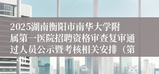2025湖南衡阳市南华大学附属第一医院招聘资格审查复审通过人员公示暨考核相关安排(第一批)