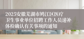 2025安徽芜湖市鸠江区医疗卫生事业单位招聘工作人员递补体检确认有关事项的通知