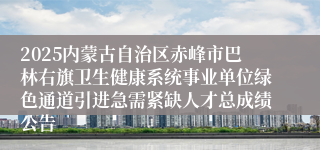 2025内蒙古自治区赤峰市巴林右旗卫生健康系统事业单位绿色通道引进急需紧缺人才总成绩公告