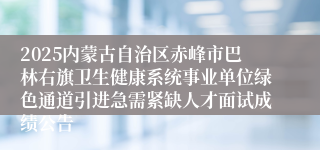 2025内蒙古自治区赤峰市巴林右旗卫生健康系统事业单位绿色通道引进急需紧缺人才面试成绩公告