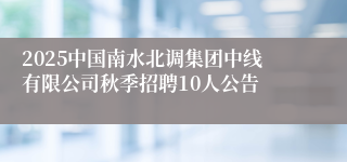 2025中国南水北调集团中线有限公司秋季招聘10人公告