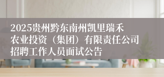 2025贵州黔东南州凯里瑞禾农业投资（集团）有限责任公司招聘工作人员面试公告