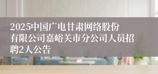 2025中国广电甘肃网络股份有限公司嘉峪关市分公司人员招聘2人公告