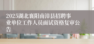2025湖北襄阳南漳县招聘事业单位工作人员面试资格复审公告