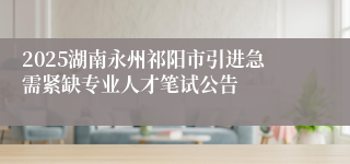 2025湖南永州祁阳市引进急需紧缺专业人才笔试公告