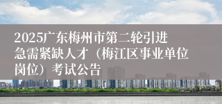 2025广东梅州市第二轮引进急需紧缺人才(梅江区事业单位岗位)考试公告