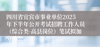 四川省宜宾市事业单位2025年下半年公开考试招聘工作人员（综合类-高县岗位）笔试拟加分的公示
