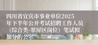 四川省宜宾市事业单位2025年下半年公开考试招聘工作人员(综合类-翠屏区岗位)笔试拟加分的公示