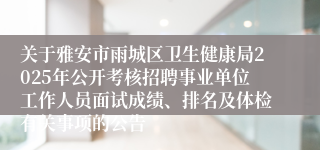 关于雅安市雨城区卫生健康局2025年公开考核招聘事业单位工作人员面试成绩、排名及体检有关事项的公告